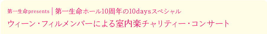 第一生命presents 第一生命ホール10周年の10daysスペシャル ウィーン・フィルメンバーによる室内楽チャリティー・コンサート